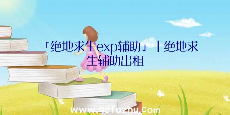 「绝地求生exp辅助」|绝地求生辅助出租